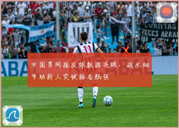 中国男网接发球数据亮眼，战术细节助新人突破排名瓶颈