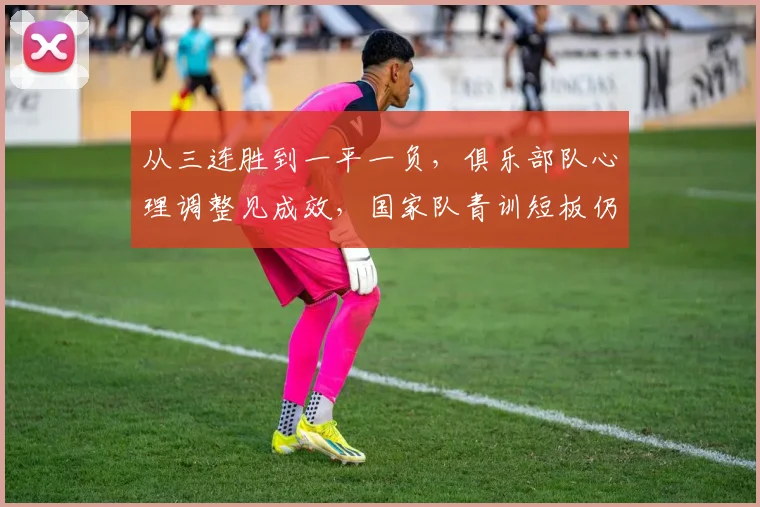 从三连胜到一平一负，俱乐部队心理调整见成效，国家队青训短板仍待补强