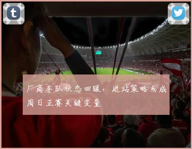 厂商车队状态回暖，进站策略或成周日正赛关键变量