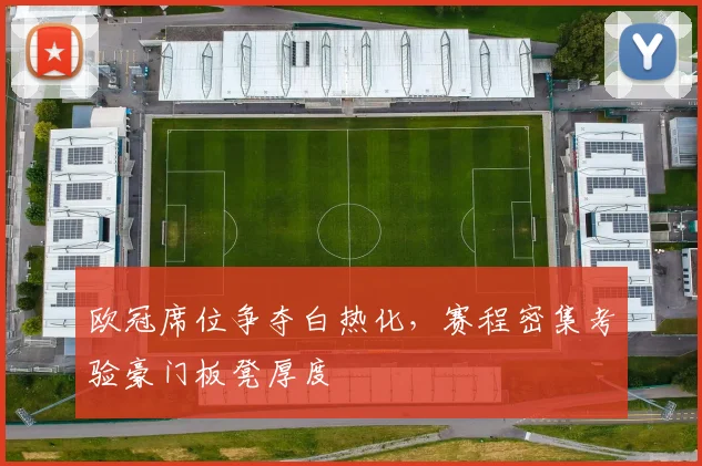 欧冠席位争夺白热化，赛程密集考验豪门板凳厚度