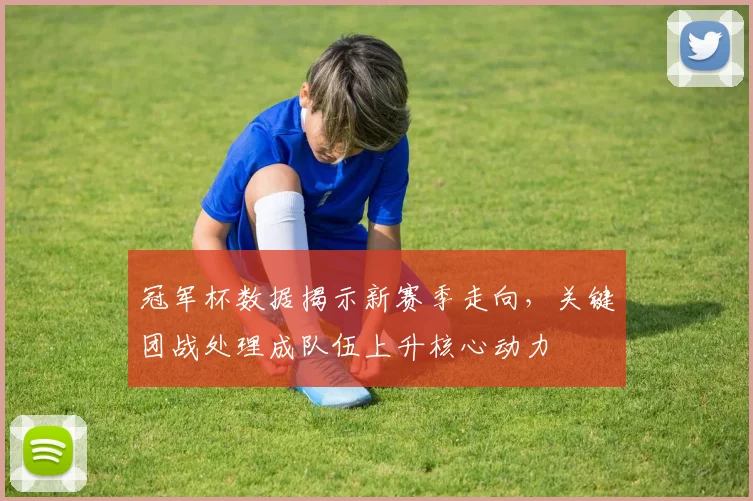 冠军杯数据揭示新赛季走向，关键团战处理成队伍上升核心动力
