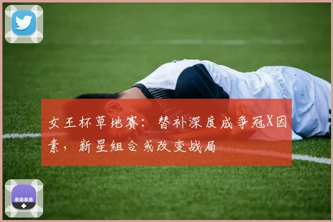女王杯草地赛：替补深度成争冠X因素，新星组合或改变战局