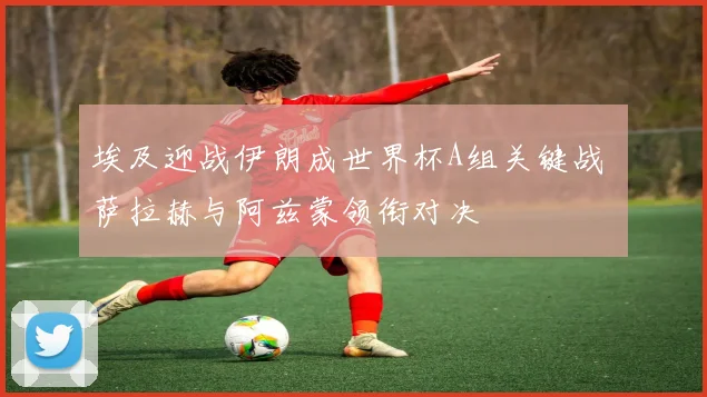 埃及迎战伊朗成世界杯A组关键战 萨拉赫与阿兹蒙领衔对决