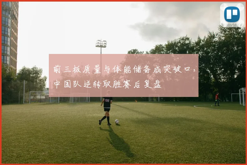 前三板质量与体能储备成突破口，中国队逆转取胜赛后复盘