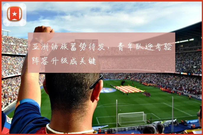亚洲劲旅蓄势待发，青年队迎考验阵容升级成关键