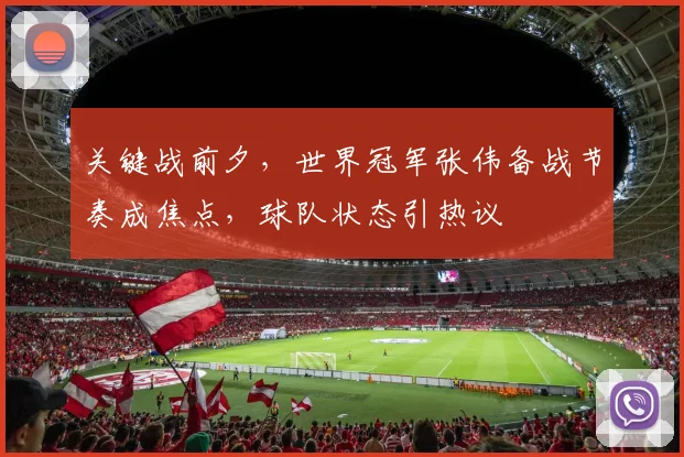 关键战前夕，世界冠军张伟备战节奏成焦点，球队状态引热议