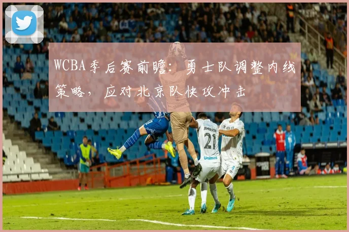 WCBA季后赛前瞻：勇士队调整内线策略，应对北京队快攻冲击