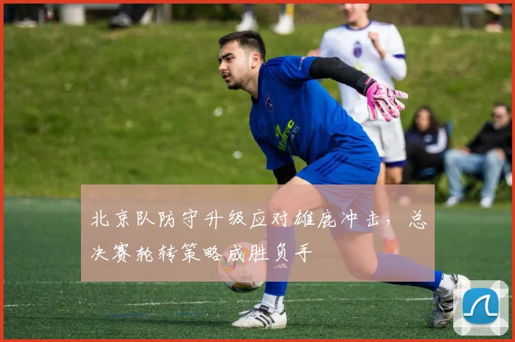 北京队防守升级应对雄鹿冲击，总决赛轮转策略成胜负手