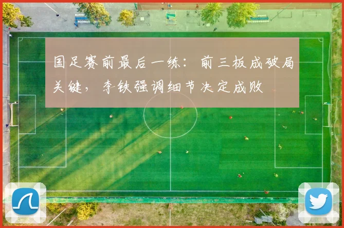 国足赛前最后一练：前三板成破局关键，李铁强调细节决定成败