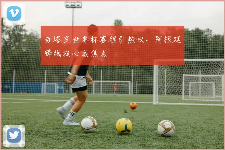 劳塔罗世界杯赛程引热议，阿根廷锋线核心成焦点