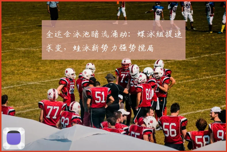 全运会泳池暗流涌动：蝶泳组提速求变，蛙泳新势力强势搅局