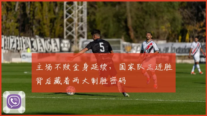 主场不败金身延续，国家队三连胜背后藏着两大制胜密码