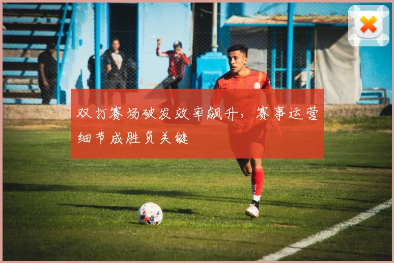双打赛场破发效率飙升，赛事运营细节成胜负关键
