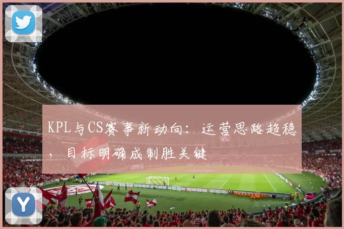 KPL与CS赛事新动向：运营思路趋稳，目标明确成制胜关键