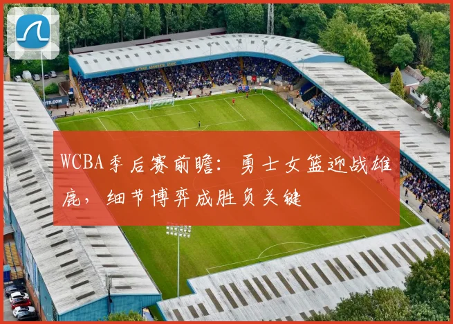 WCBA季后赛前瞻：勇士女篮迎战雄鹿，细节博弈成胜负关键
