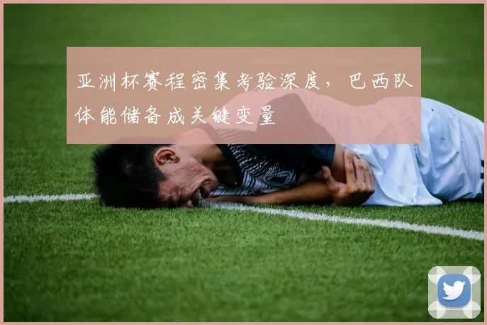 亚洲杯赛程密集考验深度，巴西队体能储备成关键变量