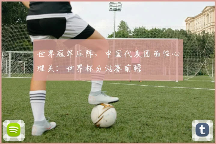世界冠军压阵，中国代表团面临心理关：世界杯分站赛前瞻