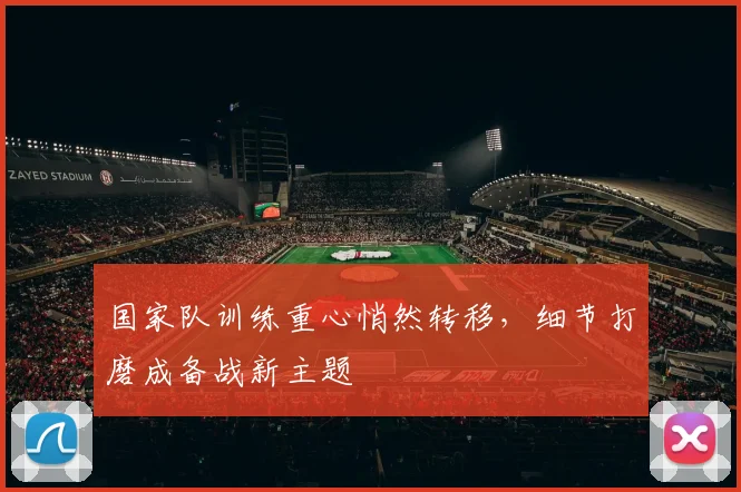 国家队训练重心悄然转移，细节打磨成备战新主题