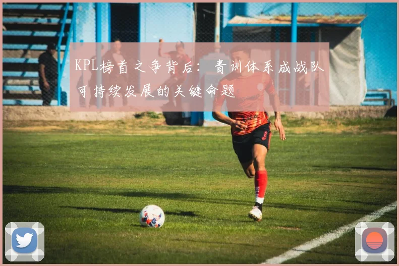 KPL榜首之争背后：青训体系成战队可持续发展的关键命题