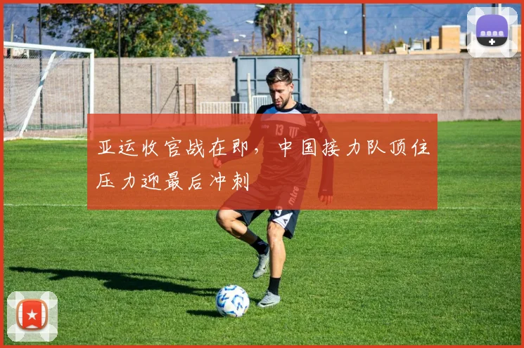 亚运收官战在即，中国接力队顶住压力迎最后冲刺