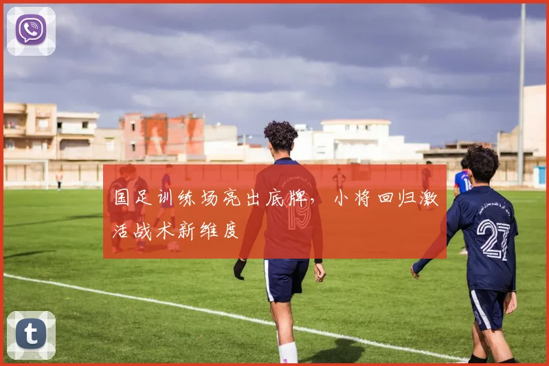 国足训练场亮出底牌，小将回归激活战术新维度