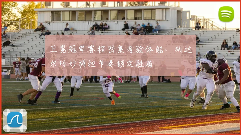 卫冕冠军赛程密集考验体能，纳达尔巧妙调控节奏锁定胜局