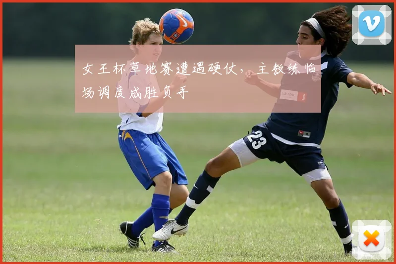 女王杯草地赛遭遇硬仗，主教练临场调度成胜负手