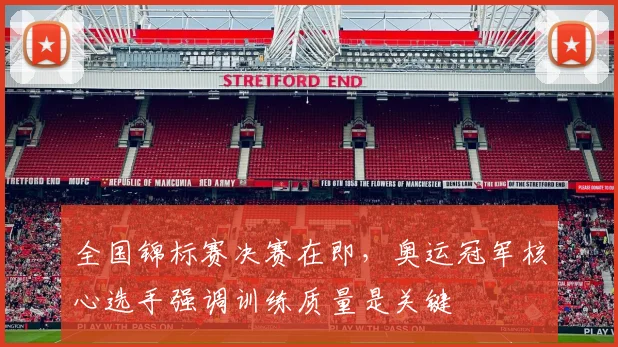 全国锦标赛决赛在即，奥运冠军核心选手强调训练质量是关键