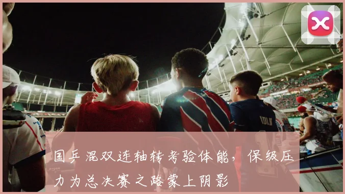 国乒混双连轴转考验体能，保级压力为总决赛之路蒙上阴影