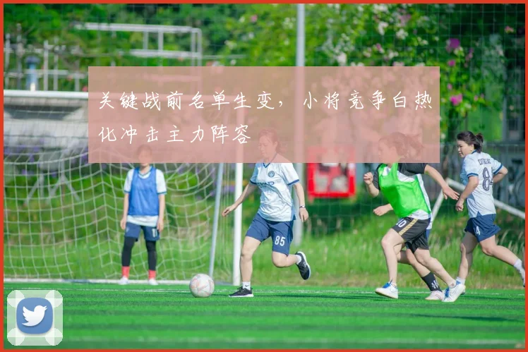 关键战前名单生变，小将竞争白热化冲击主力阵容