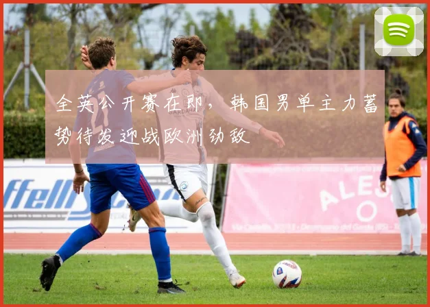 全英公开赛在即，韩国男单主力蓄势待发迎战欧洲劲敌