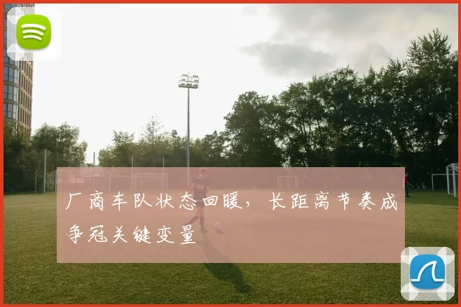 厂商车队状态回暖，长距离节奏成争冠关键变量