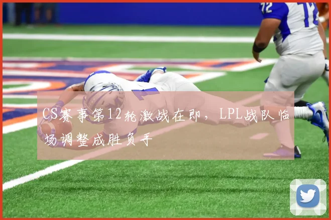 CS赛事第12轮激战在即，LPL战队临场调整成胜负手