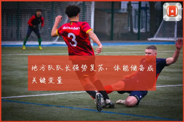地方队队长强势复苏，体能储备成关键变量
