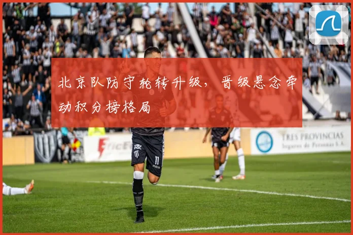 北京队防守轮转升级，晋级悬念牵动积分榜格局