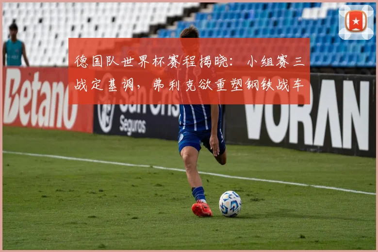 德国队世界杯赛程揭晓：小组赛三战定基调，弗利克欲重塑钢铁战车