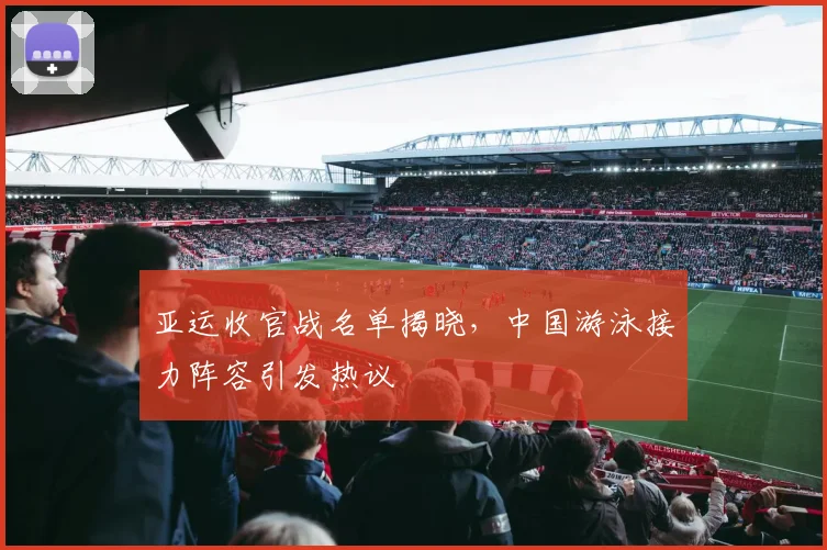 亚运收官战名单揭晓，中国游泳接力阵容引发热议
