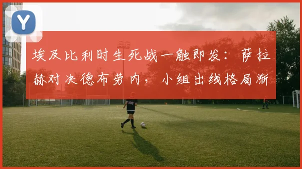 埃及比利时生死战一触即发：萨拉赫对决德布劳内，小组出线格局渐趋明朗