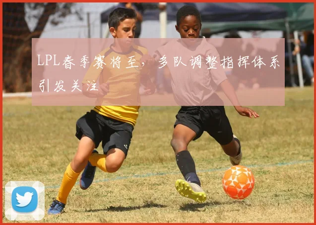 LPL春季赛将至，多队调整指挥体系引发关注