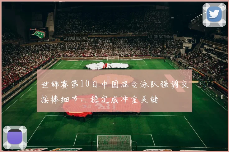 世锦赛第10日中国混合泳队强调交接棒细节，稳定成冲金关键
