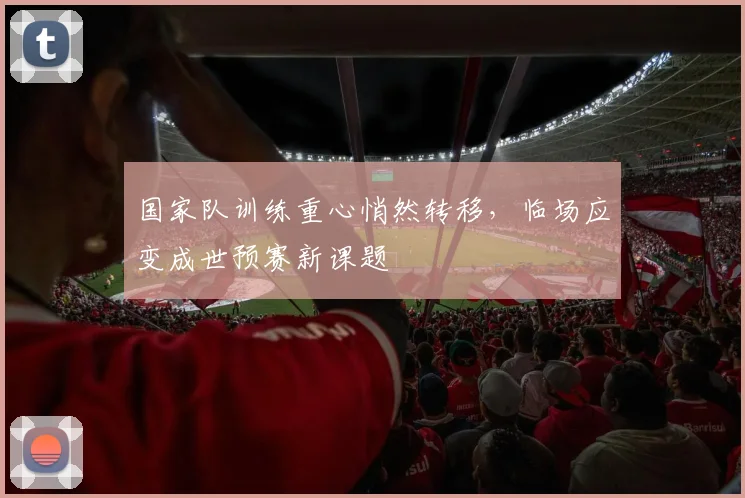 国家队训练重心悄然转移，临场应变成世预赛新课题