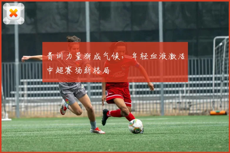 青训力量渐成气候，年轻血液激活中超赛场新格局