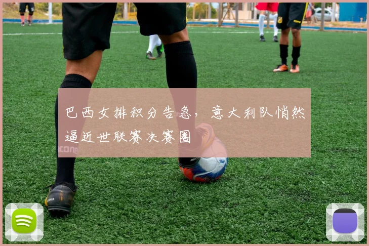 巴西女排积分告急，意大利队悄然逼近世联赛决赛圈