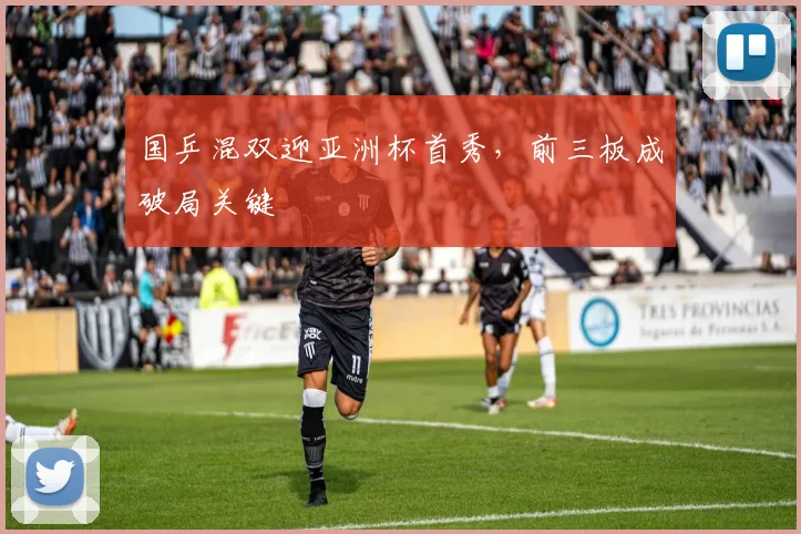 国乒混双迎亚洲杯首秀，前三板成破局关键
