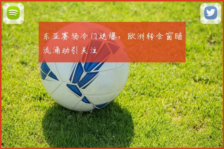 东亚赛场冷门迭爆，欧洲转会窗暗流涌动引关注
