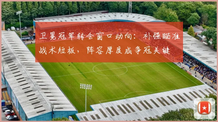 卫冕冠军转会窗口动向：补强瞄准战术短板，阵容厚度成争冠关键