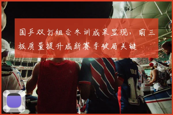 国乒双打组合冬训成果显现，前三板质量提升成新赛季破局关键