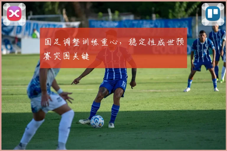 国足调整训练重心，稳定性成世预赛突围关键